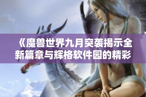 《魔兽世界九月突袭揭示全新篇章与辉格软件园的精彩合作》