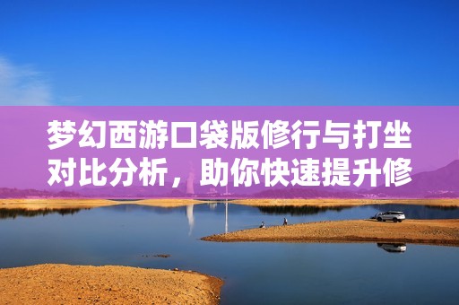 梦幻西游口袋版修行与打坐对比分析，助你快速提升修为秘诀