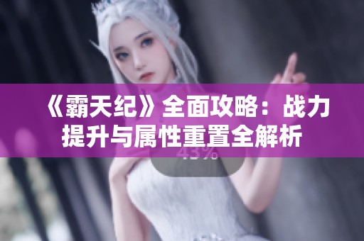 《霸天纪》全面攻略：战力提升与属性重置全解析