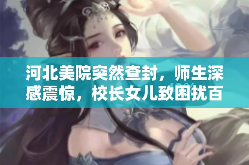 河北美院突然查封，师生深感震惊，校长女儿致困扰百姓之事揭秘