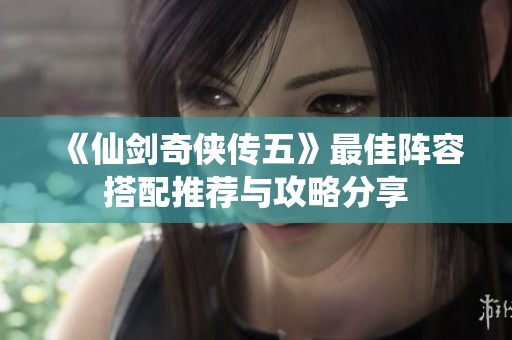 《仙剑奇侠传五》最佳阵容搭配推荐与攻略分享