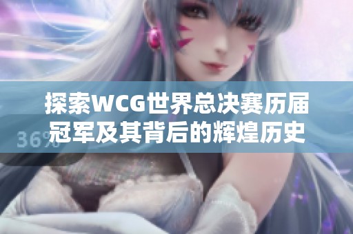 探索WCG世界总决赛历届冠军及其背后的辉煌历史