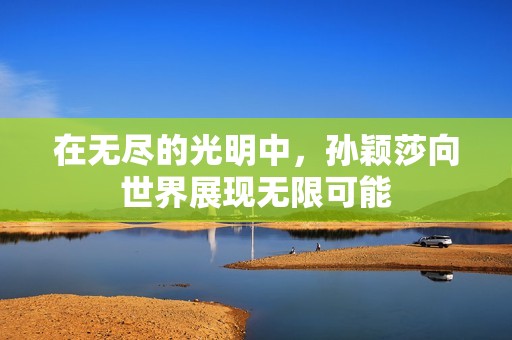 在无尽的光明中，孙颖莎向世界展现无限可能
