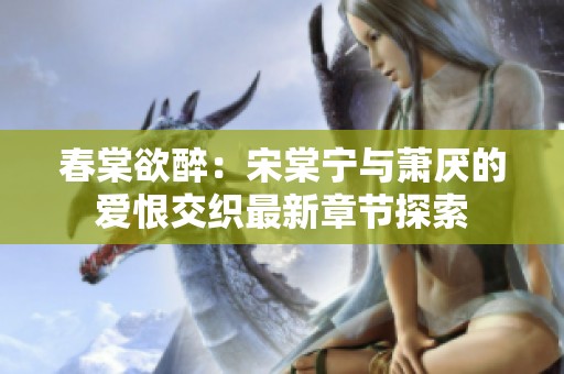 春棠欲醉：宋棠宁与萧厌的爱恨交织最新章节探索