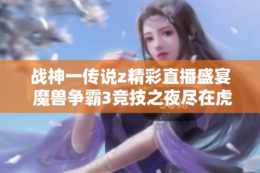 战神一传说z精彩直播盛宴 魔兽争霸3竞技之夜尽在虎牙
