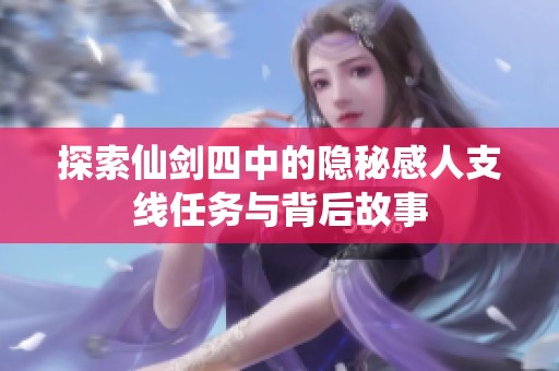 探索仙剑四中的隐秘感人支线任务与背后故事