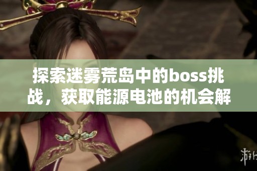 探索迷雾荒岛中的boss挑战，获取能源电池的机会解析