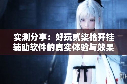 实测分享：好玩贰柒拾开挂辅助软件的真实体验与效果