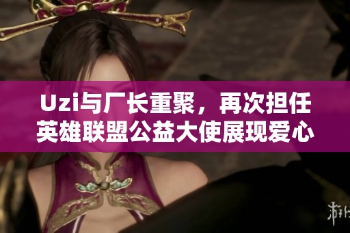 Uzi与厂长重聚，再次担任英雄联盟公益大使展现爱心之旅