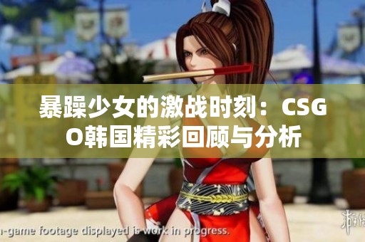暴躁少女的激战时刻：CSGO韩国精彩回顾与分析