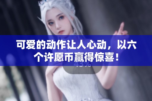 可爱的动作让人心动，以六个许愿币赢得惊喜！