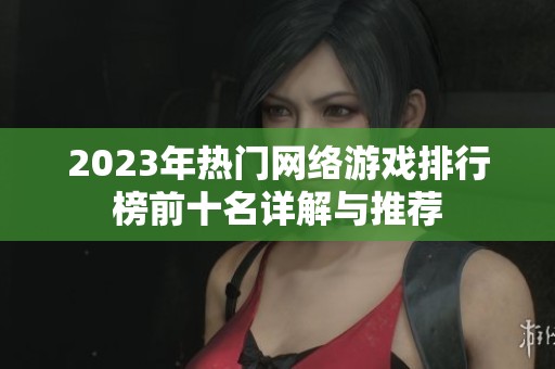 2023年热门网络游戏排行榜前十名详解与推荐