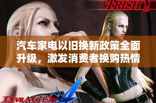 汽车家电以旧换新政策全面升级，激发消费者换购热情再攀新高