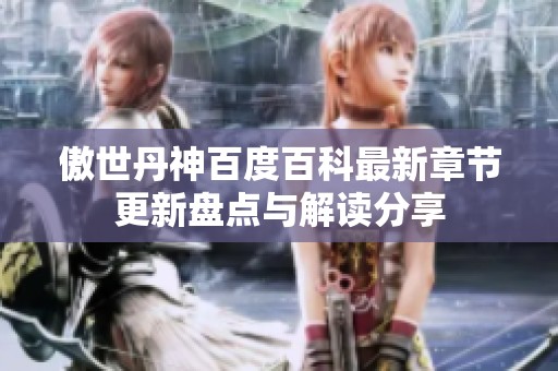 傲世丹神百度百科最新章节更新盘点与解读分享