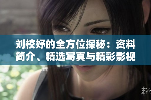 刘校妤的全方位探秘：资料简介、精选写真与精彩影视作品一览