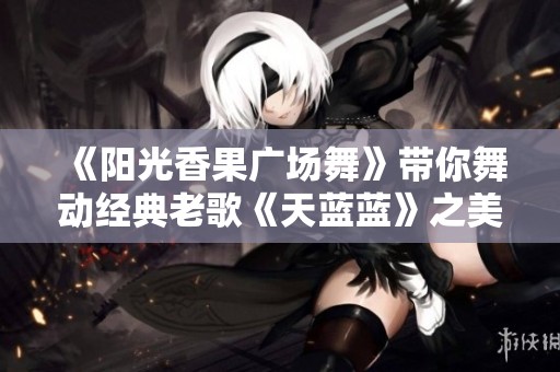 《阳光香果广场舞》带你舞动经典老歌《天蓝蓝》之美妙旋律