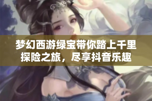 梦幻西游绿宝带你踏上千里探险之旅，尽享抖音乐趣