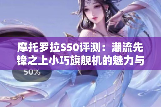 摩托罗拉S50评测：潮流先锋之上小巧旗舰机的魅力与性能分析