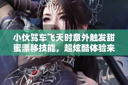 小伙驾车飞天时意外触发甜蜜漂移技能，超炫酷体验来袭