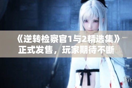 《逆转检察官1与2精选集》正式发售，玩家期待不断