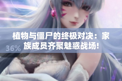 植物与僵尸的终极对决：家族成员齐聚魅惑战场!