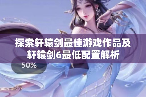 探索轩辕剑最佳游戏作品及轩辕剑6最低配置解析