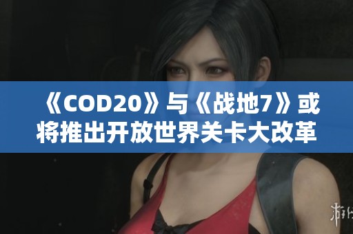 《COD20》与《战地7》或将推出开放世界关卡大改革