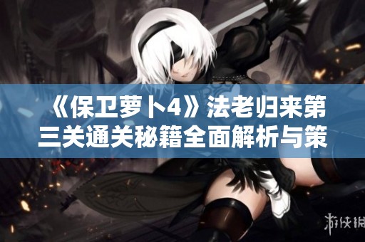 《保卫萝卜4》法老归来第三关通关秘籍全面解析与策略分享