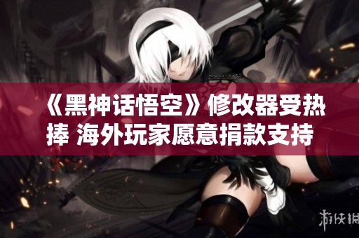 《黑神话悟空》修改器受热捧 海外玩家愿意捐款支持