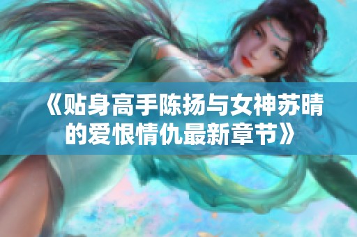 《贴身高手陈扬与女神苏晴的爱恨情仇最新章节》
