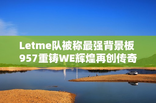 Letme队被称最强背景板 957重铸WE辉煌再创传奇