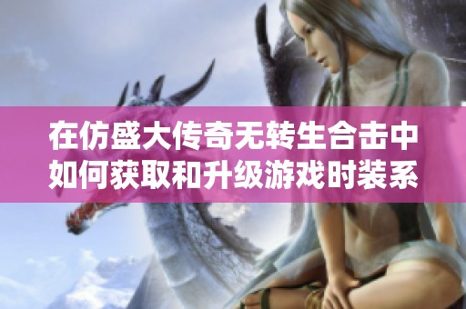 在仿盛大传奇无转生合击中如何获取和升级游戏时装系统的技巧分享