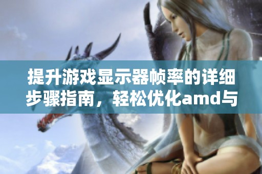提升游戏显示器帧率的详细步骤指南，轻松优化amd与nvidia设置