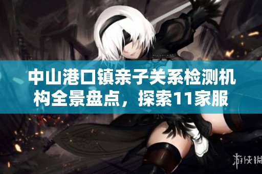 中山港口镇亲子关系检测机构全景盘点，探索11家服务提供者