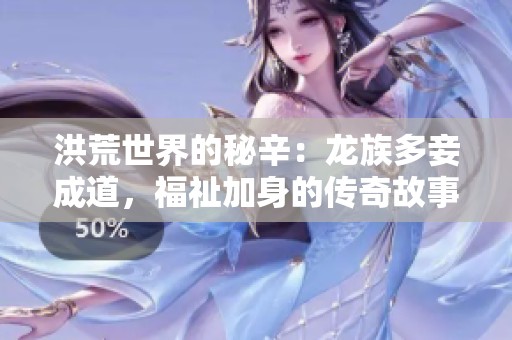 洪荒世界的秘辛：龙族多妾成道，福祉加身的传奇故事
