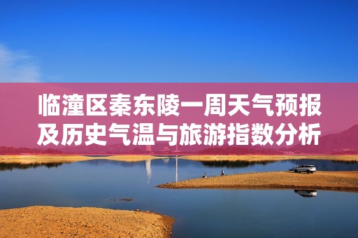 临潼区秦东陵一周天气预报及历史气温与旅游指数分析