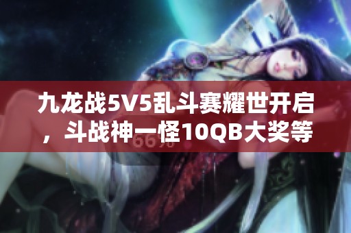 九龙战5V5乱斗赛耀世开启，斗战神一怪10QB大奖等你来拿！