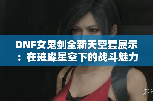 DNF女鬼剑全新天空套展示：在璀璨星空下的战斗魅力！