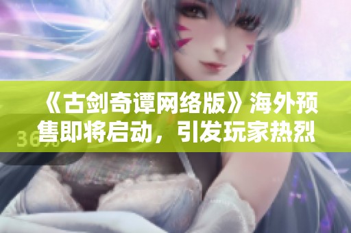 《古剑奇谭网络版》海外预售即将启动，引发玩家热烈期待！