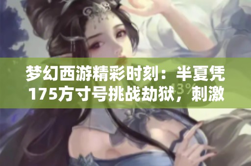 梦幻西游精彩时刻：半夏凭175方寸号挑战劫狱，刺激无比！