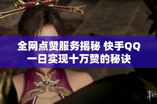 全网点赞服务揭秘 快手QQ一日实现十万赞的秘诀