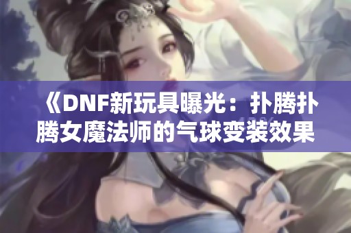 《DNF新玩具曝光：扑腾扑腾女魔法师的气球变装效果如何》
