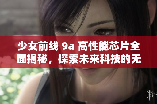 少女前线 9a 高性能芯片全面揭秘，探索未来科技的无限可能性