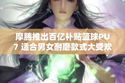 摩腾推出百亿补贴篮球PU7 适合男女耐磨款式大受欢迎