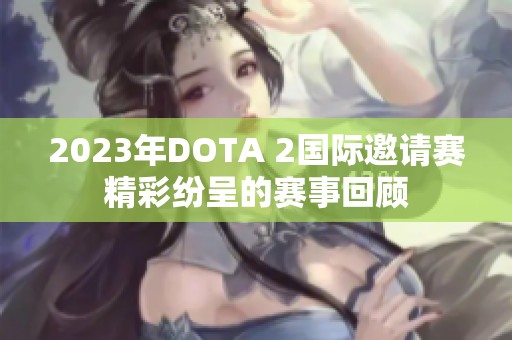 2023年DOTA 2国际邀请赛精彩纷呈的赛事回顾