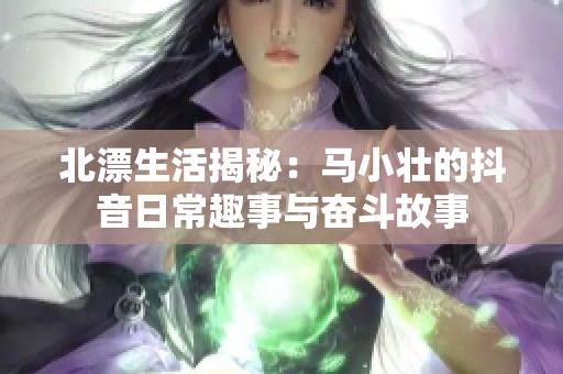 北漂生活揭秘：马小壮的抖音日常趣事与奋斗故事