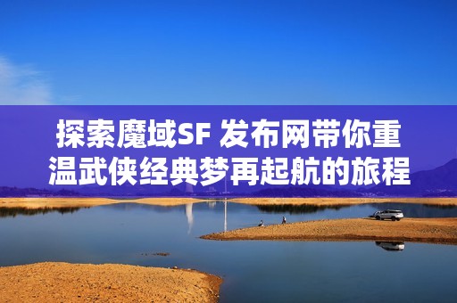 探索魔域SF 发布网带你重温武侠经典梦再起航的旅程