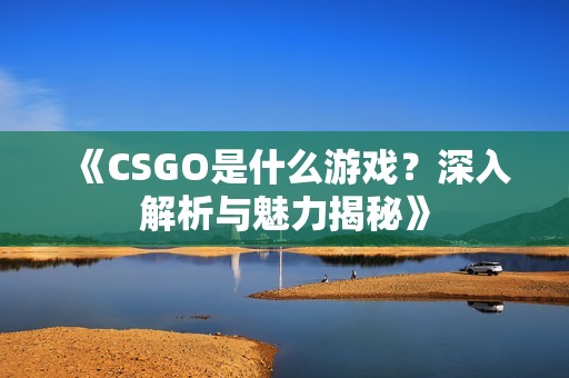 《CSGO是什么游戏？深入解析与魅力揭秘》
