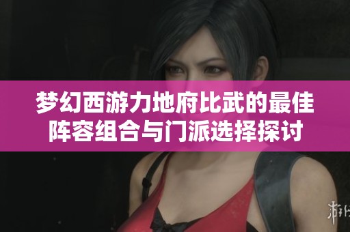 梦幻西游力地府比武的最佳阵容组合与门派选择探讨