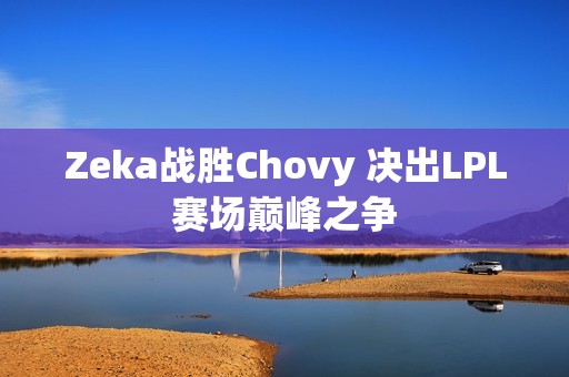 Zeka战胜Chovy 决出LPL赛场巅峰之争